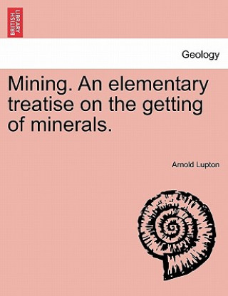 Carte Mining. an Elementary Treatise on the Getting of Minerals. Arnold Lupton