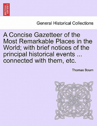 Kniha Concise Gazetteer of the Most Remarkable Places in the World; With Brief Notices of the Principal Historical Events ... Connected with Them, Etc. Thomas Bourn