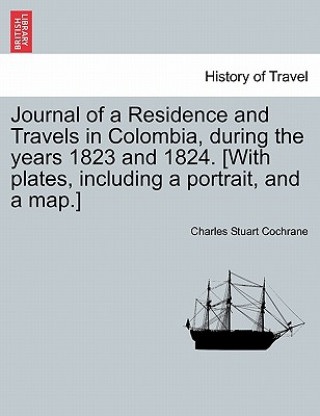 Knjiga Journal of a Residence and Travels in Colombia, during the years 1823 and 1824. [With plates, including a portrait, and a map.] vol. II Charles Stuart Cochrane