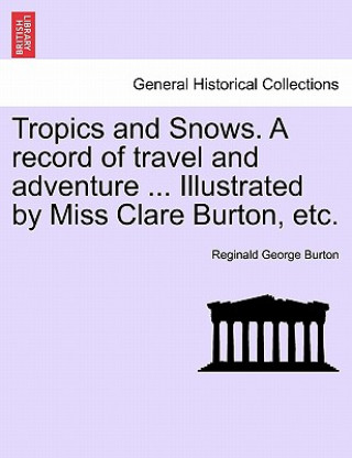 Carte Tropics and Snows. a Record of Travel and Adventure ... Illustrated by Miss Clare Burton, Etc. Reginald George Burton