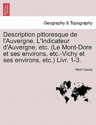 Kniha Description Pittoresque de L'Auvergne. L'Indicateur D'Auvergne, Etc. (Le Mont-Dore Et Ses Environs, Etc.-Vichy Et Ses Environs, Etc.) Livr. 1-3. Henri Lecoq