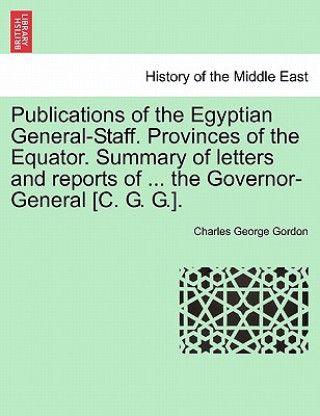 Könyv Publications of the Egyptian General-Staff. Provinces of the Equator. Summary of Letters and Reports of ... the Governor-General [C. G. G.]. Charles George Gordon