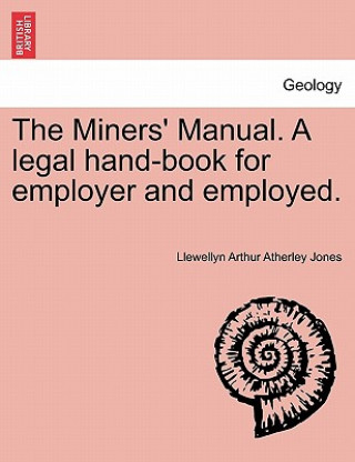 Kniha Miners' Manual. a Legal Hand-Book for Employer and Employed. Llewellyn Arthur Atherley Jones