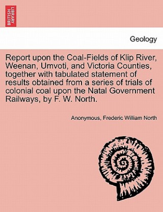 Könyv Report Upon the Coal-Fields of Klip River, Weenan, Umvoti, and Victoria Counties, Together with Tabulated Statement of Results Obtained from a Series Frederic William North