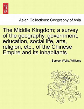 Knjiga Middle Kingdom; a survey of the geography, government, education, social life, arts, religion, etc., of the Chinese Empire and its inhabitants. Samuel Wells Williams