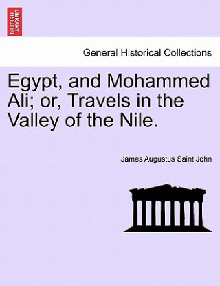 Książka Egypt, and Mohammed Ali; Or, Travels in the Valley of the Nile. Vol. I James Augustus Saint John