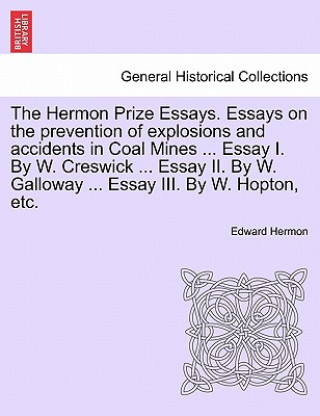 Kniha Hermon Prize Essays. Essays on the Prevention of Explosions and Accidents in Coal Mines ... Essay I. by W. Creswick ... Essay II. by W. Galloway ... E Edward Hermon