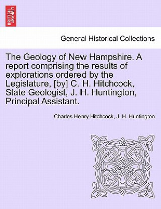 Carte Geology of New Hampshire. a Report Comprising the Results of Explorations Ordered by the Legislature, [By] C. H. Hitchcock, State Geologist, J. H. Hun J H Huntington