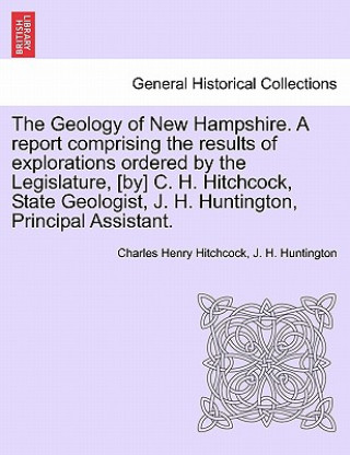 Knjiga Geology of New Hampshire. a Report Comprising the Results of Explorations Ordered by the Legislature, [By] C. H. Hitchcock, State Geologist, J. H. Hun J H Huntington