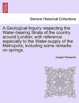 Książka Geological Inquiry Respecting the Water-Bearing Strata of the Country Around London; With Reference Especially to the Water-Supply of the Metropolis; Prestwich