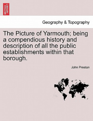 Kniha Picture of Yarmouth; Being a Compendious History and Description of All the Public Establishments Within That Borough. John Preston