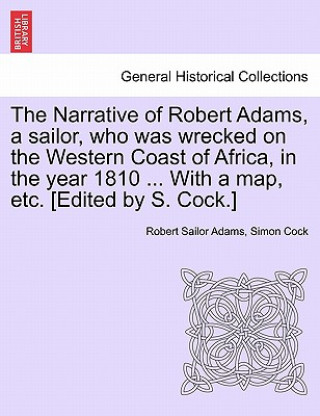 Carte Narrative of Robert Adams, a Sailor, Who Was Wrecked on the Western Coast of Africa, in the Year 1810 ... with a Map, Etc. [Edited by S. Cock.] Simon Cock