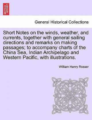 Könyv Short Notes on the Winds, Weather, and Currents, Together with General Sailing Directions and Remarks on Making Passages; To Accompany Charts of the C William Henry Rosser