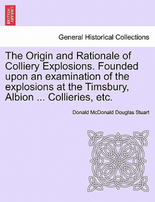 Livre Origin and Rationale of Colliery Explosions. Founded Upon an Examination of the Explosions at the Timsbury, Albion ... Collieries, Etc. Donald McDonald Douglas Stuart