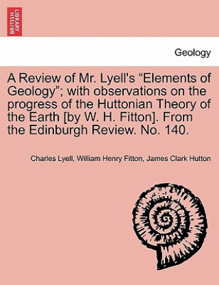 Carte Review of Mr. Lyell's "Elements of Geology"; With Observations on the Progress of the Huttonian Theory of the Earth [By W. H. Fitton]. from the Edinbu James Clark Hutton