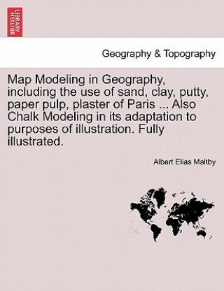 Kniha Map Modeling in Geography, Including the Use of Sand, Clay, Putty, Paper Pulp, Plaster of Paris ... Also Chalk Modeling in Its Adaptation to Purposes Albert Elias Maltby