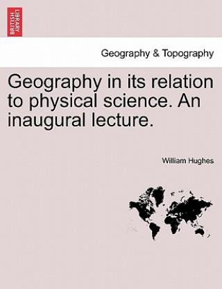 Book Geography in Its Relation to Physical Science. an Inaugural Lecture. William Hughes