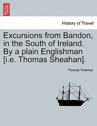 Kniha Excursions from Bandon, in the South of Ireland. by a Plain Englishman [I.E. Thomas Sheahan]. Thomas Sheehan