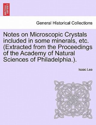 Kniha Notes on Microscopic Crystals Included in Some Minerals, Etc. (Extracted from the Proceedings of the Academy of Natural Sciences of Philadelphia.). Isaac Lea