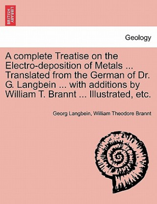 Kniha Complete Treatise on the Electro-Deposition of Metals ... Translated from the German of Dr. G. Langbein ... with Additions by William T. Brannt ... Il William Theodore Brannt