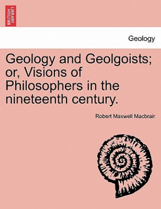 Carte Geology and Geolgoists; Or, Visions of Philosophers in the Nineteenth Century. Robert Maxwell Macbrair