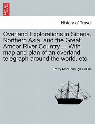 Könyv Overland Explorations in Siberia, Northern Asia, and the Great Amoor River Country ... with Map and Plan of an Overland Telegraph Around the World, Et Perry MacDonough Collins