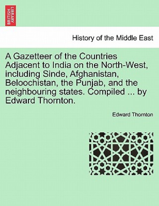 Könyv Gazetteer of the Countries Adjacent to India on the North-West, Including Sinde, Afghanistan, Beloochistan, the Punjab, and the Neighbouring States. C Edward Thornton