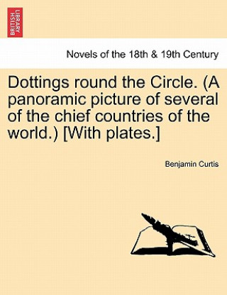 Knjiga Dottings Round the Circle. (a Panoramic Picture of Several of the Chief Countries of the World.) [With Plates.] Benjamin Curtis