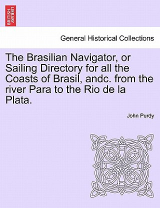 Könyv Brasilian Navigator, or Sailing Directory for All the Coasts of Brasil, Andc. from the River Para to the Rio de La Plata. John Purdy