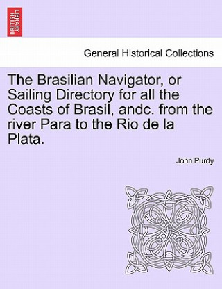 Kniha Brasilian Navigator, or Sailing Directory for All the Coasts of Brasil, Andc. from the River Para to the Rio de La Plata. John Purdy