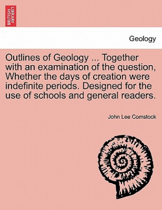 Kniha Outlines of Geology ... Together with an Examination of the Question, Whether the Days of Creation Were Indefinite Periods. Designed for the Use of Sc John Lee Comstock