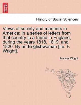 Carte Views of Society and Manners in America; In a Series of Letters from That Country to a Friend in England, During the Years 1818, 1819, and 1820. by an Frances Wright