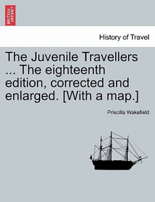 Książka Juvenile Travellers ... The eighteenth edition, corrected and enlarged. [With a map.] Priscilla Wakefield