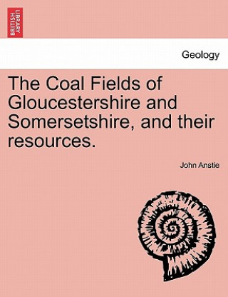 Book Coal Fields of Gloucestershire and Somersetshire, and Their Resources. John Anstie