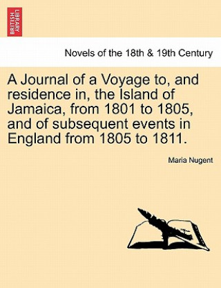 Kniha Journal of a Voyage to, and residence in, the Island of Jamaica, from 1801 to 1805, and of subsequent events in England from 1805 to 1811. VOL. I Maria Nugent