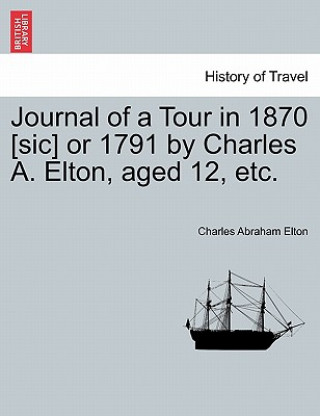 Kniha Journal of a Tour in 1870 [sic] or 1791 by Charles A. Elton, Aged 12, Etc. Charles Abraham Elton