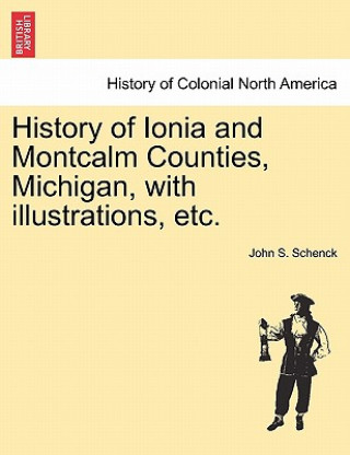 Kniha History of Ionia and Montcalm Counties, Michigan, with illustrations, etc. John S Schenck