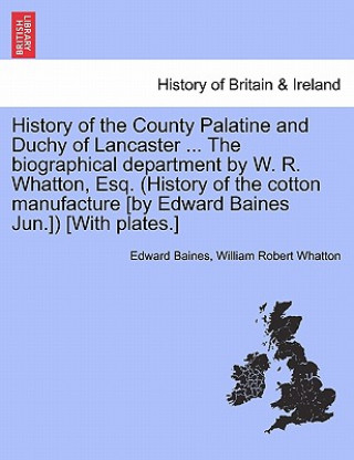 Kniha History of the County Palatine and Duchy of Lancaster ... the Biographical Department by W. R. Whatton, Esq. (History of the Cotton Manufacture [By Ed William Robert Whatton