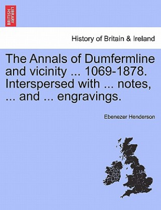 Könyv Annals of Dumfermline and Vicinity ... 1069-1878. Interspersed with ... Notes, ... and ... Engravings. Ebenezer Henderson