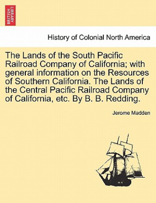Carte Lands of the South Pacific Railroad Company of California; With General Information on the Resources of Southern California. the Lands of the Central Jerome Madden