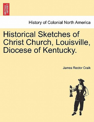 Kniha Historical Sketches of Christ Church, Louisville, Diocese of Kentucky. James Rector Craik