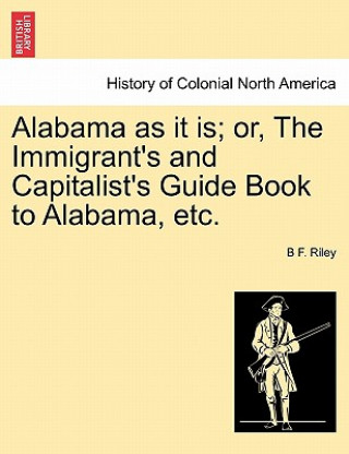 Kniha Alabama as It Is; Or, the Immigrant's and Capitalist's Guide Book to Alabama, Etc. B F Riley