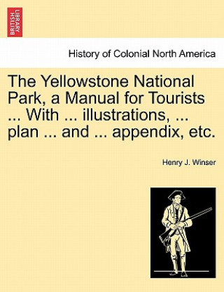 Kniha Yellowstone National Park, a Manual for Tourists ... with ... Illustrations, ... Plan ... and ... Appendix, Etc. Henry J Winser