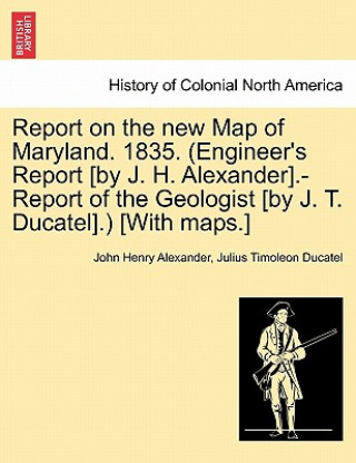 Buch Report on the New Map of Maryland. 1835. (Engineer's Report [By J. H. Alexander].-Report of the Geologist [By J. T. Ducatel].) [With Maps.] Julius Timoleon Ducatel