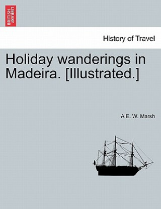 Kniha Holiday Wanderings in Madeira. [Illustrated.] A E W Marsh