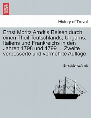 Buch Ernst Moritz Arndt's Reisen Durch Einen Theil Teutschlands, Ungarns, Italiens Und Frankreichs in Den Jahren 1798 Und 1799 ... Zweite Verbesserte Und V Ernst Moritz Arndt