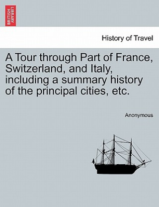 Kniha Tour Through Part of France, Switzerland, and Italy, Including a Summary History of the Principal Cities, Etc. Anonymous