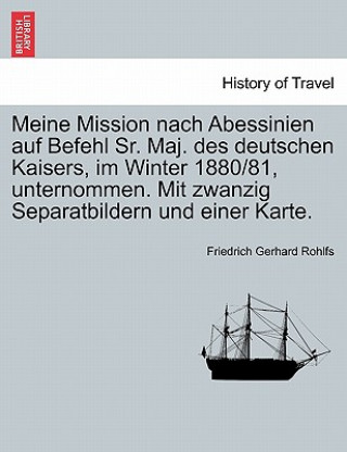 Kniha Meine Mission Nach Abessinien Auf Befehl Sr. Maj. Des Deutschen Kaisers, Im Winter 1880/81, Unternommen. Mit Zwanzig Separatbildern Und Einer Karte. Friedrich Gerhard Rohlfs