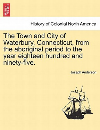 Książka Town and City of Waterbury, Connecticut, from the aboriginal period to the year eighteen hundred and ninety-five. Vol. I. Joseph Anderson