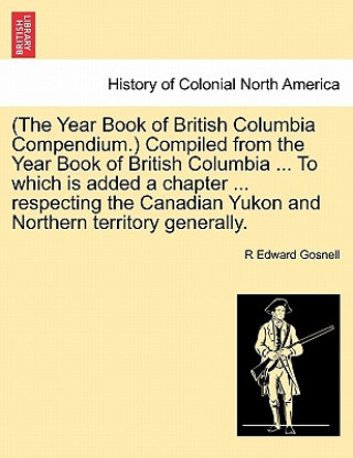 Carte (The Year Book of British Columbia Compendium.) Compiled from the Year Book of British Columbia ... to Which Is Added a Chapter ... Respecting the Can R Edward Gosnell